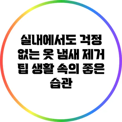 실내에서도 걱정 없는 옷 냄새 제거 팁: 생활 속의 좋은 습관