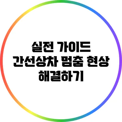 실전 가이드: 간선상차 멈춤 현상 해결하기