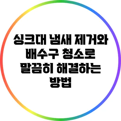 싱크대 냄새 제거와 배수구 청소로 말끔히 해결하는 방법