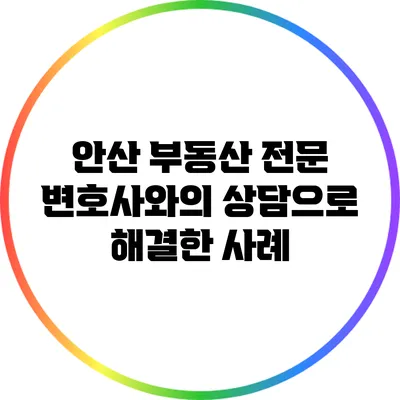안산 부동산 전문 변호사와의 상담으로 해결한 사례