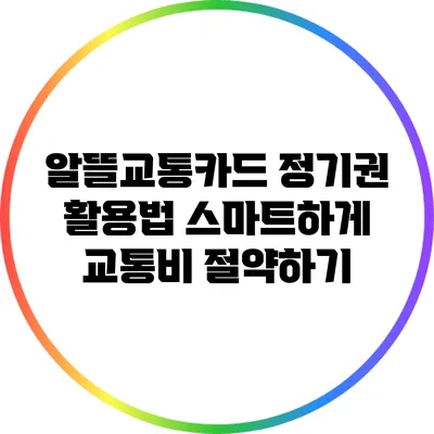 알뜰교통카드 정기권 활용법: 스마트하게 교통비 절약하기