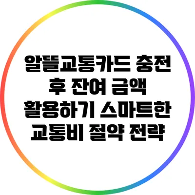 알뜰교통카드 충전 후 잔여 금액 활용하기: 스마트한 교통비 절약 전략