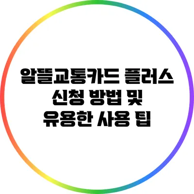 알뜰교통카드 플러스: 신청 방법 및 유용한 사용 팁