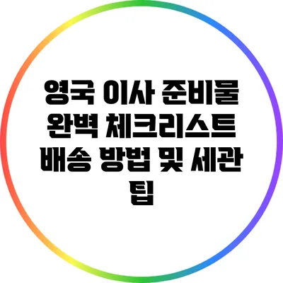 영국 이사 준비물 완벽 체크리스트: 배송 방법 및 세관 팁