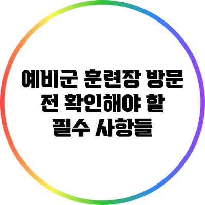 예비군 훈련장 방문 전 확인해야 할 필수 사항들