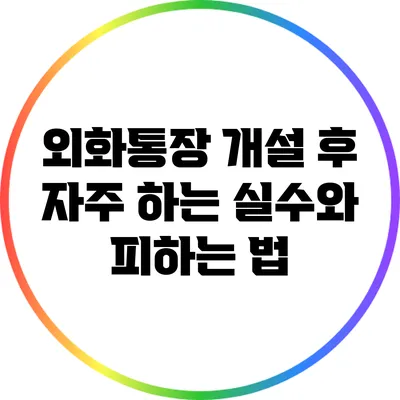 외화통장 개설 후 자주 하는 실수와 피하는 법