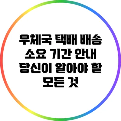 우체국 택배 배송 소요 기간 안내: 당신이 알아야 할 모든 것