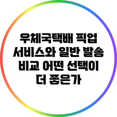 우체국택배 픽업 서비스와 일반 발송 비교: 어떤 선택이 더 좋은가?