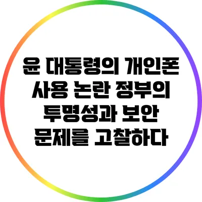 윤 대통령의 개인폰 사용 논란: 정부의 투명성과 보안 문제를 고찰하다