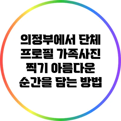 의정부에서 단체 프로필 가족사진 찍기: 아름다운 순간을 담는 방법