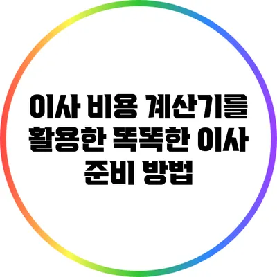 이사 비용 계산기를 활용한 똑똑한 이사 준비 방법