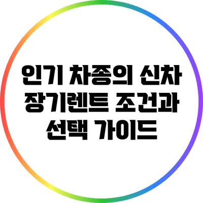 인기 차종의 신차 장기렌트 조건과 선택 가이드