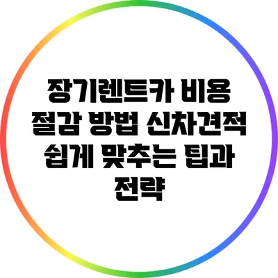 장기렌트카 비용 절감 방법: 신차견적 쉽게 맞추는 팁과 전략
