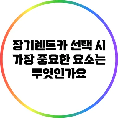 장기렌트카 선택 시 가장 중요한 요소는 무엇인가요?
