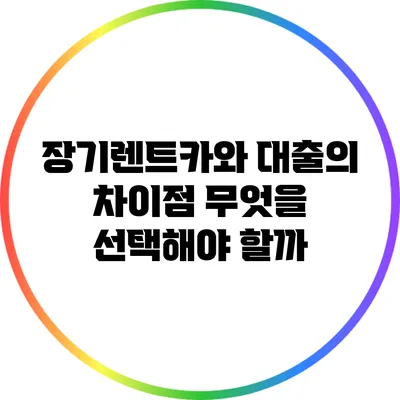 장기렌트카와 대출의 차이점: 무엇을 선택해야 할까?
