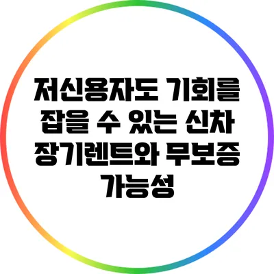 저신용자도 기회를 잡을 수 있는 신차 장기렌트와 무보증 가능성