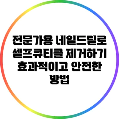 전문가용 네일드릴로 셀프큐티클 제거하기: 효과적이고 안전한 방법