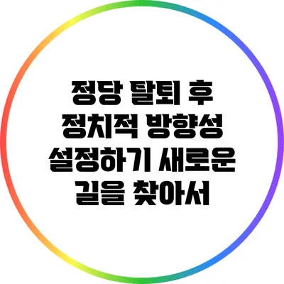 정당 탈퇴 후 정치적 방향성 설정하기: 새로운 길을 찾아서