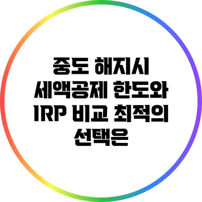 중도 해지시 세액공제 한도와 IRP 비교: 최적의 선택은?