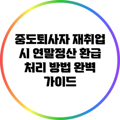 중도퇴사자 재취업 시 연말정산 환급 처리 방법 완벽 가이드