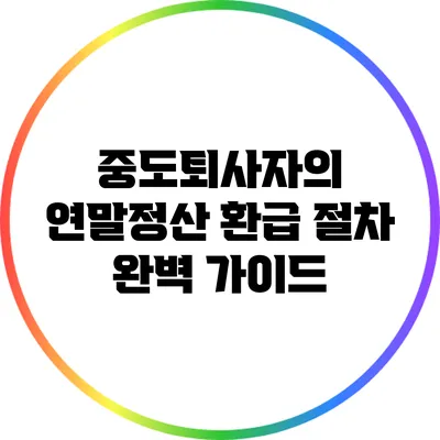 중도퇴사자의 연말정산 환급 절차 완벽 가이드