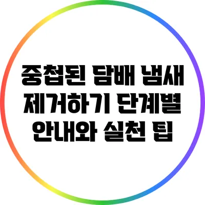 중첩된 담배 냄새 제거하기: 단계별 안내와 실천 팁