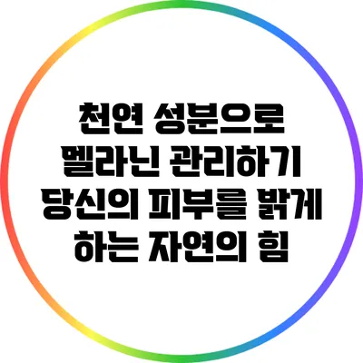 천연 성분으로 멜라닌 관리하기: 당신의 피부를 밝게 하는 자연의 힘