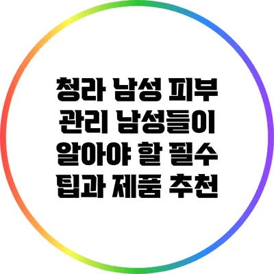 청라 남성 피부 관리: 남성들이 알아야 할 필수 팁과 제품 추천