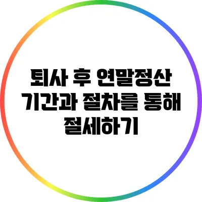 퇴사 후 연말정산: 기간과 절차를 통해 절세하기