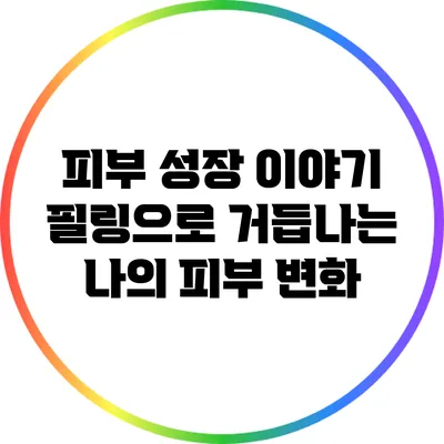 피부 성장 이야기: 필링으로 거듭나는 나의 피부 변화