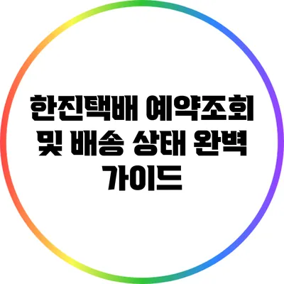 한진택배 예약조회 및 배송 상태 완벽 가이드