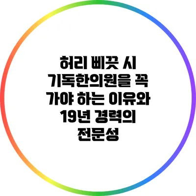 허리 삐끗 시 기독한의원을 꼭 가야 하는 이유와 19년 경력의 전문성