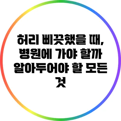 허리 삐끗했을 때, 병원에 가야 할까? 알아두어야 할 모든 것