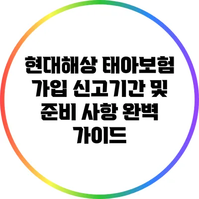 현대해상 태아보험 가입 신고기간 및 준비 사항 완벽 가이드