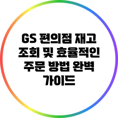 GS 편의점 재고 조회 및 효율적인 주문 방법 완벽 가이드