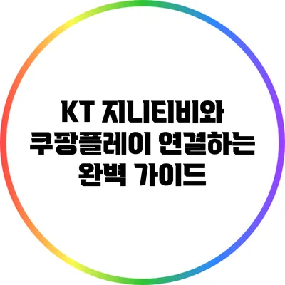 KT 지니티비와 쿠팡플레이 연결하는 완벽 가이드