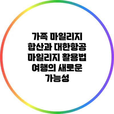 가족 마일리지 합산과 대한항공 마일리지 활용법: 여행의 새로운 가능성