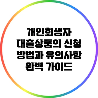 개인회생자 대출상품의 신청 방법과 유의사항 완벽 가이드