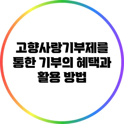 고향사랑기부제를 통한 기부의 혜택과 활용 방법