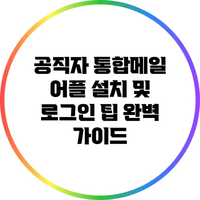 공직자 통합메일 어플 설치 및 로그인 팁: 완벽 가이드
