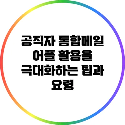 공직자 통합메일 어플 활용을 극대화하는 팁과 요령