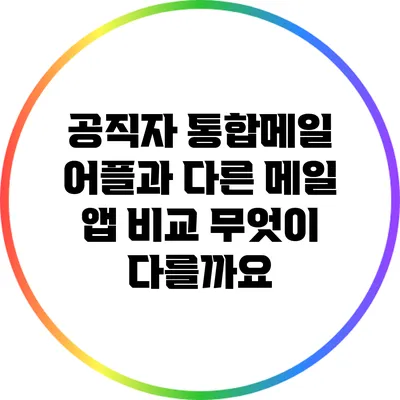 공직자 통합메일 어플과 다른 메일 앱 비교: 무엇이 다를까요?