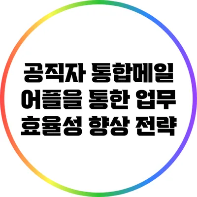 공직자 통합메일 어플을 통한 업무 효율성 향상 전략
