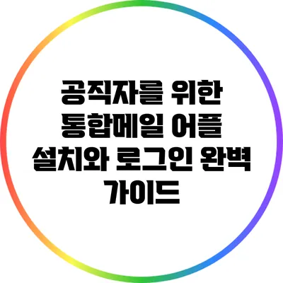 공직자를 위한 통합메일 어플 설치와 로그인 완벽 가이드