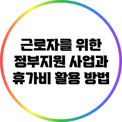 근로자를 위한 정부지원 사업과 휴가비 활용 방법