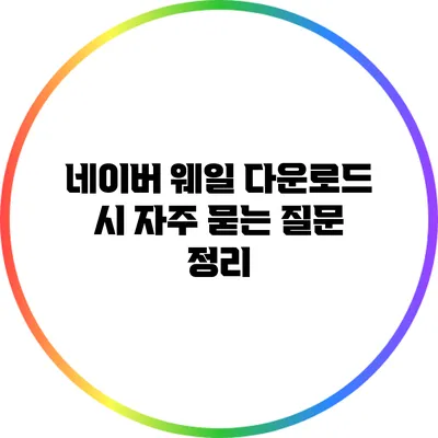 네이버 웨일 다운로드 시 자주 묻는 질문 정리
