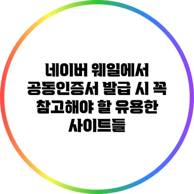네이버 웨일에서 공동인증서 발급 시 꼭 참고해야 할 유용한 사이트들
