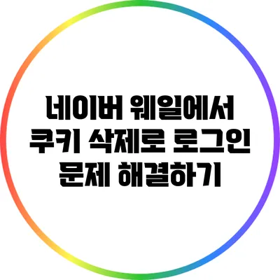 네이버 웨일에서 쿠키 삭제로 로그인 문제 해결하기