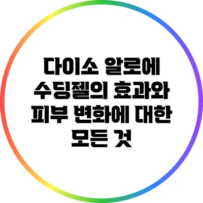 다이소 알로에 수딩젤의 효과와 피부 변화에 대한 모든 것