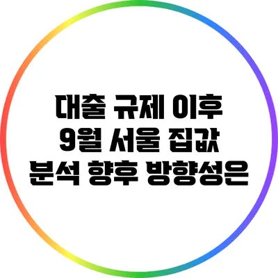 대출 규제 이후 9월 서울 집값 분석: 향후 방향성은?